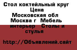 Стол коктейльный круг   80/110 › Цена ­ 1 500 - Московская обл., Москва г. Мебель, интерьер » Столы и стулья   